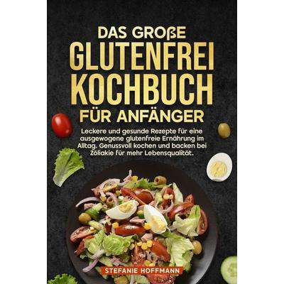 Das große Glutenfrei Kochbuch für Anfänger, Gebundene Ausgabe von Stefanie Hoffmann, Tolino media, 978-3-8194-9956-2