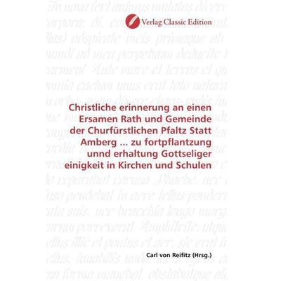Christliche erinnerung an einen Ersamen Rath und Gemeinde der Churfürstlichen Pfaltz Statt Amberg ... zu fortpflantzung unnd erhaltung Gottseliger