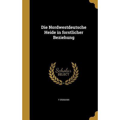 Die Nordwestdeutsche Heide in forstlicher Beziehung, Gebundene Ausgabe von F. Erdmann, Creative Media Partners, LLC, 978-1-361-86786-0