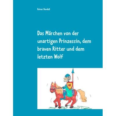 Das Märchen von der unartigen Prinzessin, dem braven Ritter und dem letzten Wolf, Taschenbuch von Rainer Hendess, BoD – Books on Demand,