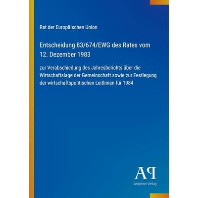 Entscheidung 83/674/EWG des Rates vom 12. Dezember 1983, Taschenbuch von Rat der Europäischen Union, Antiphon Verlag, 978-3-387-91064-3