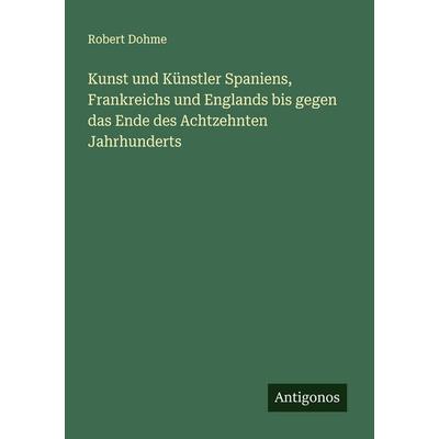 Kunst und Künstler Spaniens, Frankreichs und Englands bis gegen das Ende des Achtzehnten Jahrhunderts, Taschenbuch von Robert Dohme, Antigonos Verlag,
