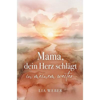 Mama, dein Herz schlägt in meinem weiter: Vom schmerzvollen Loslassen zum liebevollen Festhalten der Liebe, Taschenbuch von Lia Weber, Herzpoesie