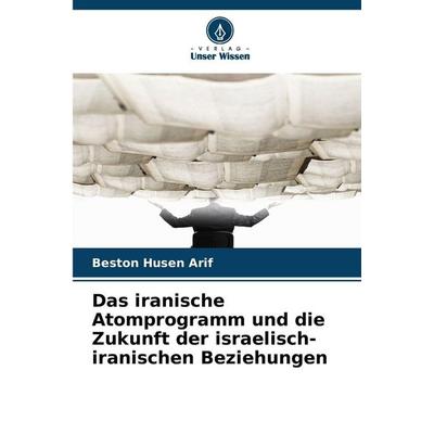 Das iranische Atomprogramm und die Zukunft der israelisch-iranischen Beziehungen, Taschenbuch von Beston Husen Arif, Verlag Unser Wissen,