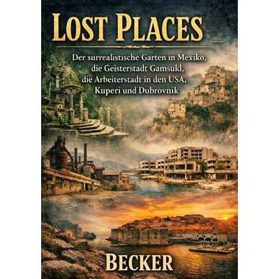 Lost Places I Der surrealistische Garten in Mexiko, die Geisterstadt Gamsukl, die Arbeiterstadt in den USA, Kuperi und Dubrovnik, Taschenbuch von