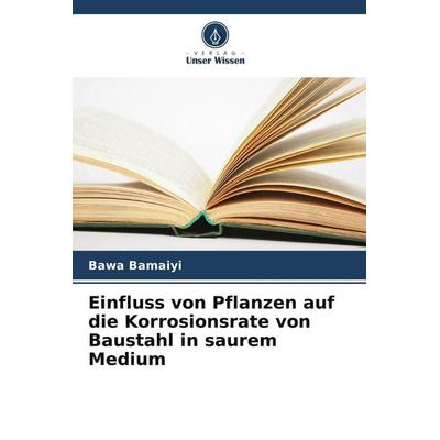 Einfluss von Pflanzen auf die Korrosionsrate von Baustahl in saurem Medium, Taschenbuch von Bawa Bamaiyi, Verlag Unser Wissen, 978-620-8-40323-2