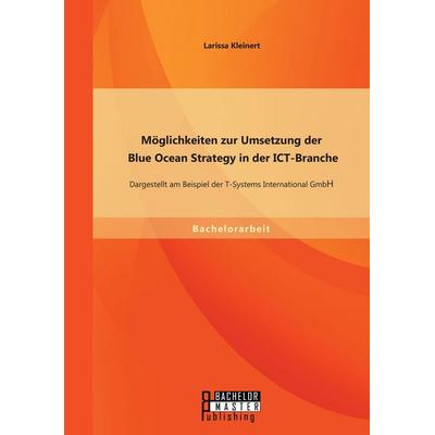 Möglichkeiten zur Umsetzung der Blue Ocean Strategy in der ICT-Branche: Dargestellt am Beispiel der T-Systems International GmbH, Taschenbuch von