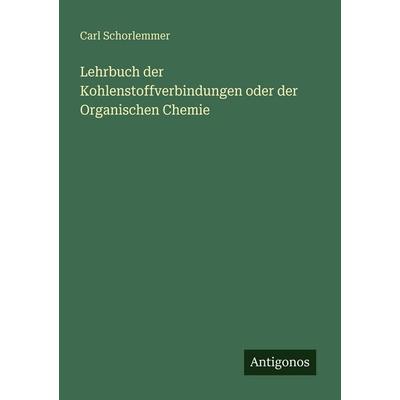 Lehrbuch der Kohlenstoffverbindungen oder der Organischen Chemie, Taschenbuch von Carl Schorlemmer, Antigonos Verlag, 978-3-386-41769-3