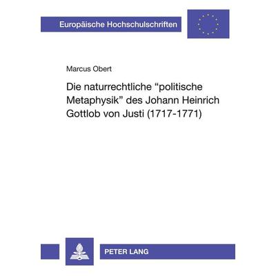 Die naturrechtliche 'politische Metaphysik' des Johann Heinrich Gottlob von Justi (1717 - 1771), Taschenbuch von Marcus Obert, Peter Lang GmbH,