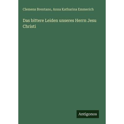 Das bittere Leiden unseres Herrn Jesu Christi, Gebundene Ausgabe von Clemens Brentano,Anna Katharina Emmerich, Antigonos Verlag, 978-3-386-40993-3