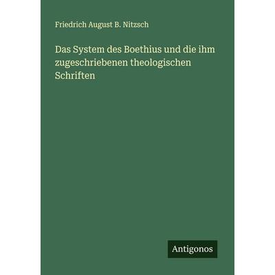 Das System des Boethius und die ihm zugeschriebenen theologischen Schriften, Taschenbuch von Friedrich August B. Nitzsch, Antigonos Verlag,