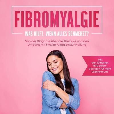 Fibromyalgie: Was hilft, wenn alles schmerzt? Von der Diagnose über die Therapie und den Umgang mit FMS im Alltag bis zur Heilung - inkl. den 10