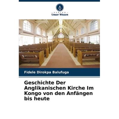Geschichte Der Anglikanischen Kirche Im Kongo von den Anfängen bis heute, Taschenbuch von Fidèle Dirokpa Balufuga, Verlag Unser Wissen,