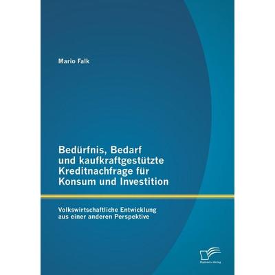 Bedürfnis, Bedarf und kaufkraftgestützte Kreditnachfrage für Konsum und Investition: Volkswirtschaftliche Entwicklung aus einer anderen Perspektive,