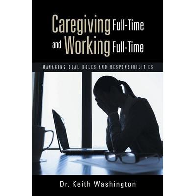 Caregiving Full-Time and Working Full-Time, Taschenbuch von Keith Washington, WestBow Press, 978-1-4908-5663-6