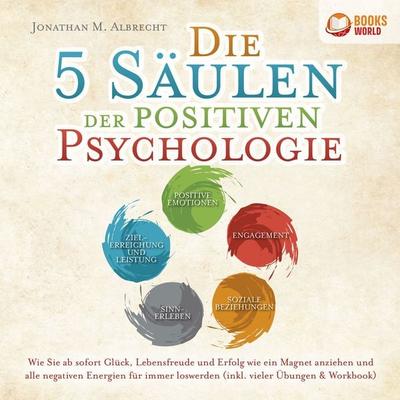Die 5 Säulen der positiven Psychologie: Wie Sie ab sofort Glück, Lebensfreude und Erfolg wie ein Magnet anziehen und alle negativen Energien für immer