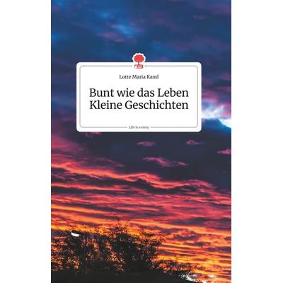 Bunt wie das Leben. Kleine Geschichten. Life is a Story - story.one, Gebundene Ausgabe von Lotte Maria Kaml, Story.one publishing, 978-3-99087-197-3