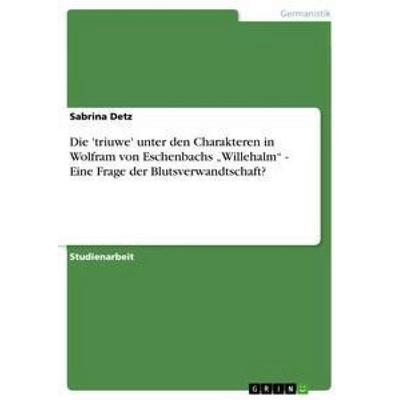 Die 'triuwe' unter den Charakteren in Wolfram von Eschenbachs 'Willehalm' - Eine Frage der Blutsverwandtschaft?, Taschenbuch von Sabrina Detz, GRIN,