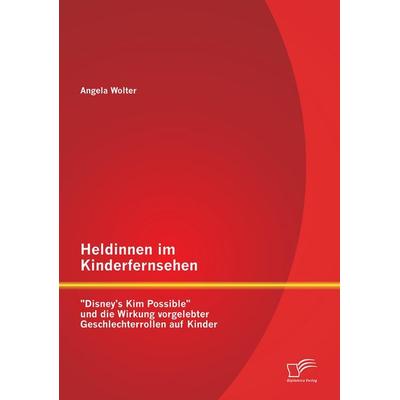Heldinnen im Kinderfernsehen: 'Disney's Kim Possible' und die Wirkung vorgelebter Geschlechterrollen auf Kinder, Taschenbuch von Angela Wolter,