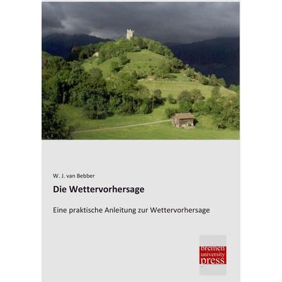 Die Wettervorhersage, Taschenbuch von W. J. van Bebber, Bremen University Press, 978-3-95562-952-6