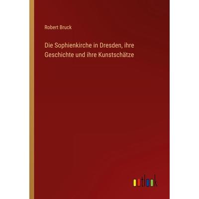 Die Sophienkirche in Dresden, ihre Geschichte und ihre Kunstschätze, Taschenbuch von Robert Bruck, Outlook, 978-3-368-44770-0