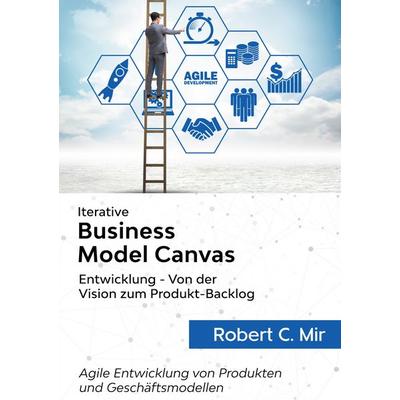Iterative Business Model Canvas- Entwicklung - Von der Vision zum Produkt-Backlog, Taschenbuch von Robert C. Mir, BoD – Books on Demand,
