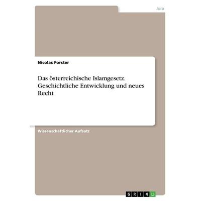 Das österreichische Islamgesetz. Geschichtliche Entwicklung und neues Recht, Taschenbuch von Nicolas Forster, GRIN, 978-3-668-43956-6