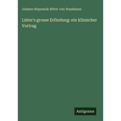 Lister's grosse Erfindung: ein klinischer Vortrag, Gebundene Ausgabe von Johann Nepomuk Ritter Nussbaum, Antigonos Verlag, 978-3-386-31825-9