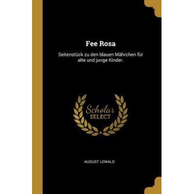 Fee Rosa: Seitenstück Zu Den Blauen Mährchen Für Alte Und Junge Kinder., Taschenbuch von August Lewald, Creative Media Partners, LLC,