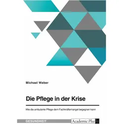 Die Pflege in der Krise. Wie die ambulante Pflege dem Fachkrftemangel begegnen kann, Fachbücher von Michael Weber