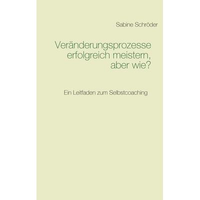 Veränderungsprozesse erfolgreich meistern, aber wie?, Taschenbuch von Sabine Schröder, BoD – Books on Demand, 978-3-7386-1042-0