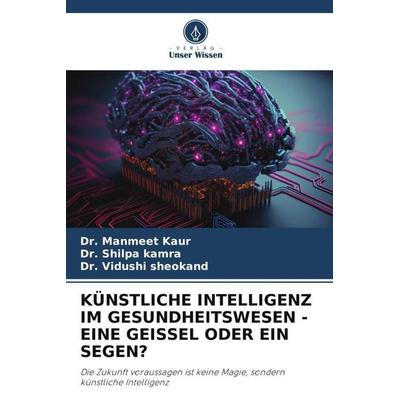KÜNSTLICHE INTELLIGENZ IM GESUNDHEITSWESEN - EINE GEISSEL ODER EIN SEGEN?, Taschenbuch von Manmeet Kaur,Shilpa kamra,Vidushi Sheokand, Verlag Unser