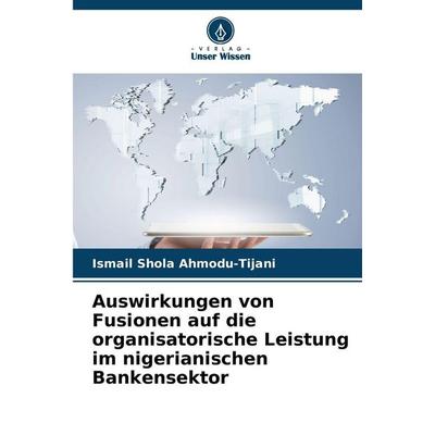 Auswirkungen von Fusionen auf die organisatorische Leistung im nigerianischen Bankensektor, Taschenbuch von Ismail Shola Ahmodu-Tijani, Verlag Unser