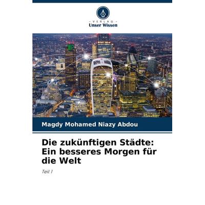 Die zukünftigen Städte: Ein besseres Morgen für die Welt, Taschenbuch von Magdy Mohamed Niazy Abdou, Verlag Unser Wissen, 978-620-8-76535-4
