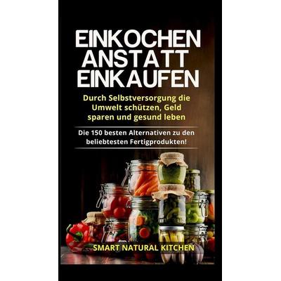 Einkochen anstatt Einkaufen - Durch Selbstversorgung die Umwelt schützen, Geld sparen und gesund leben, Gebundene Ausgabe von Smart Natural Kitchen,