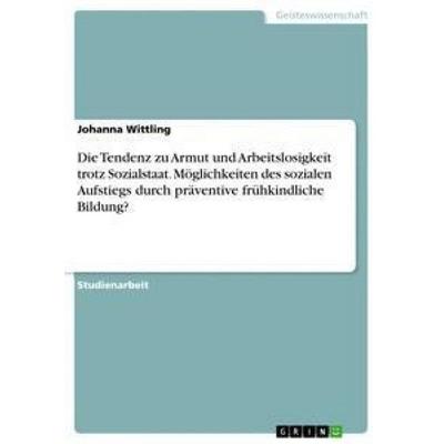 Die Tendenz zu Armut und Arbeitslosigkeit trotz Sozialstaat. Möglichkeiten des sozialen Aufstiegs durch präventive frühkindliche Bildung?, Taschenbuch