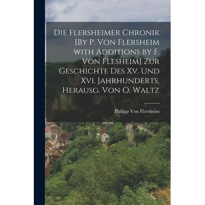 Die Flersheimer Chronik [By P. Von Flersheim with Additions by F. Von Flesheim] Zur Geschichte Des Xv. Und Xvi. Jahrhunderts, Herausg. Von O. Waltz,