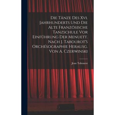 Die Tänze Des Xvi. Jahrhunderts Und Die Alte Französische Tanzschule Vor Einführung Der Menuett. Nach J. Tabourot'S Orchésographie Herausg. Von A.