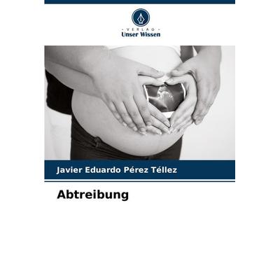 Abtreibung, Taschenbuch von Javier Eduardo Pérez Téllez, Verlag Unser Wissen, 978-620-7-01257-2