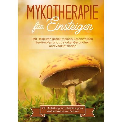 Mykotherapie für Einsteiger: Mit Heilpilzen gezielt vielerlei Beschwerden bekämpfen und zu starker Gesundheit und Vitalität finden - inkl. Anleitung,
