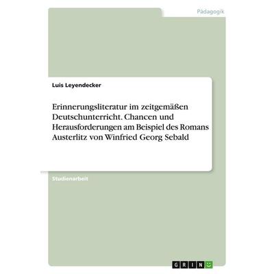 Erinnerungsliteratur im zeitgemäßen Deutschunterricht. Chancen und Herausforderungen am Beispiel des Romans Austerlitz von Winfried Georg Sebald,