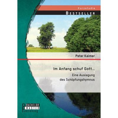 Im Anfang schuf Gott...: Eine Auslegung des Schöpfungshymnus, Taschenbuch von Peter Kaimer, Bachelor + Master Publishing, 978-3-95820-090-6