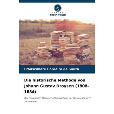 Die historische Methode von Johann Gustav Droysen (1808-1884), Taschenbuch von Franscimere Cordeiro de Souza, Verlag Unser Wissen, 978-620-9-34289-9