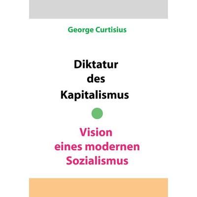 Diktatur des Kapitalismus - Vision eines modernen Sozialismus, Taschenbuch von George Curtisius, BoD – Books on Demand, 978-3-7347-3588-2