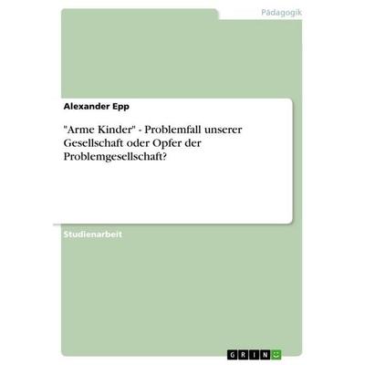 'Arme Kinder' - Problemfall unserer Gesellschaft oder Opfer der Problemgesellschaft?, Taschenbuch von Alexander Epp, GRIN, 978-3-656-14321-5