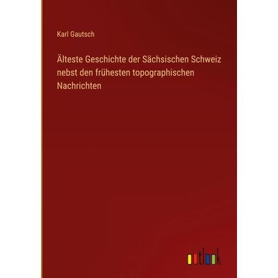 Älteste Geschichte der Sächsischen Schweiz nebst den frühesten topographischen Nachrichten, Gebundene Ausgabe von Karl Gautsch, Outlook,