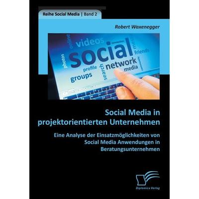 Social Media in projektorientierten Unternehmen: Eine Analyse der Einsatzmöglichkeiten von Social Media Anwendungen in Beratungsunternehmen,