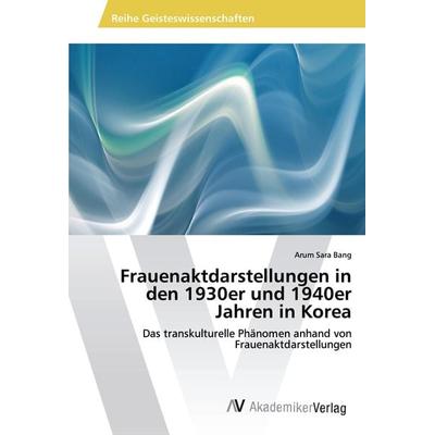 Frauenaktdarstellungen in den 1930er und 1940er Jahren in Korea, Taschenbuch von Arum Sara Bang, AV Akademikerverlag, 978-3-330-51920-6