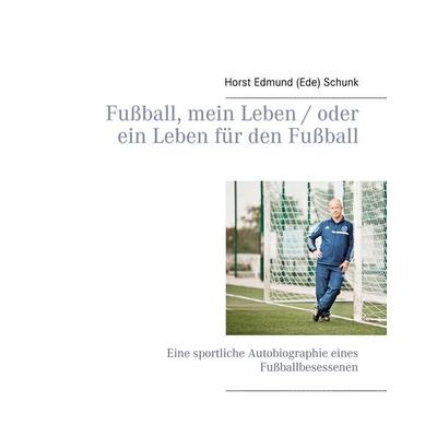 Fußball, mein Leben / oder ein Leben für den Fußball, Taschenbuch von Horst Edmund (Ede) Schunk, BoD – Books on Demand, 978-3-7412-7662-0