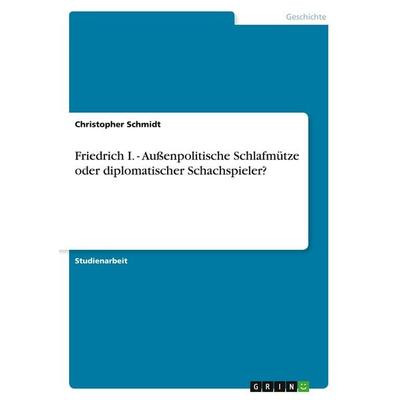 Friedrich I. - Außenpolitische Schlafmütze oder diplomatischer Schachspieler?, Taschenbuch von Christopher Schmidt, GRIN, 978-3-640-19062-1